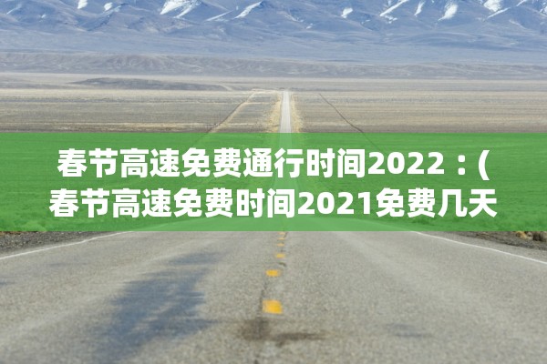 春节高速免费通行时间2022︰(春节高速免费时间2021免费几天)