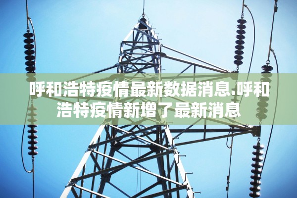 呼和浩特疫情最新数据消息.呼和浩特疫情新增了最新消息