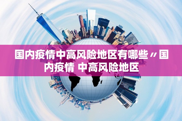 国内疫情中高风险地区有哪些〃国内疫情 中高风险地区