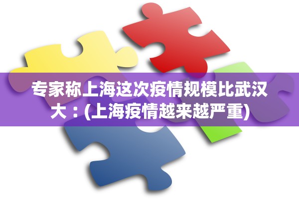 专家称上海这次疫情规模比武汉大︰(上海疫情越来越严重) 专家称上海这次疫情规模比武汉大︰(上海疫情越来越严重)