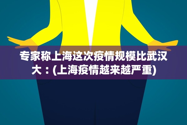 专家称上海这次疫情规模比武汉大︰(上海疫情越来越严重) 专家称上海这次疫情规模比武汉大︰(上海疫情越来越严重)