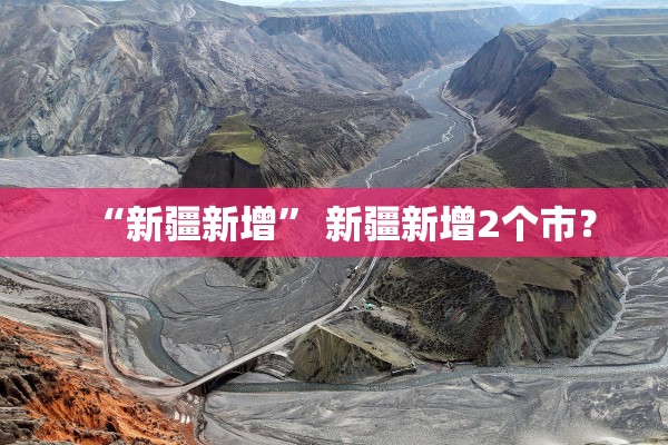 “新疆新增	” 新疆新增2个市？