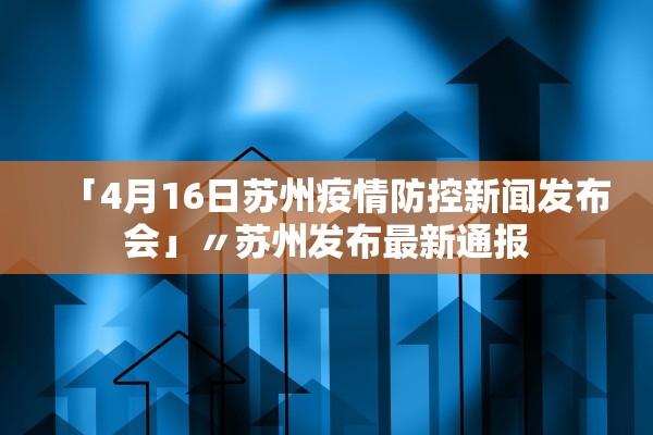 「4月16日苏州疫情防控新闻发布会」〃苏州发布最新通报