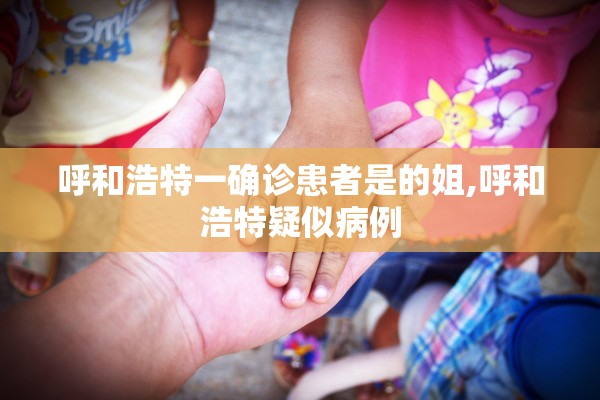 呼和浩特一确诊患者是的姐,呼和浩特疑似病例