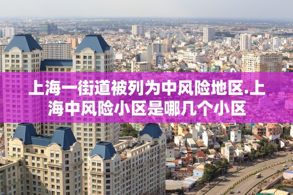 上海一街道被列为中风险地区.上海中风险小区是哪几个小区