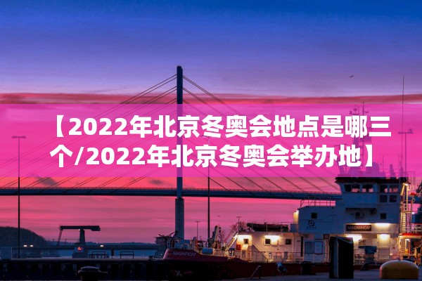 【2022年北京冬奥会地点是哪三个/2022年北京冬奥会举办地】