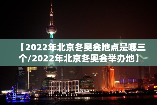 【2022年北京冬奥会地点是哪三个/2022年北京冬奥会举办地】