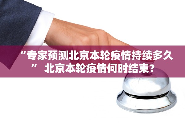 “专家预测北京本轮疫情持续多久” 北京本轮疫情何时结束？