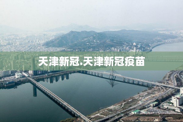 天津新冠.天津新冠疫苗