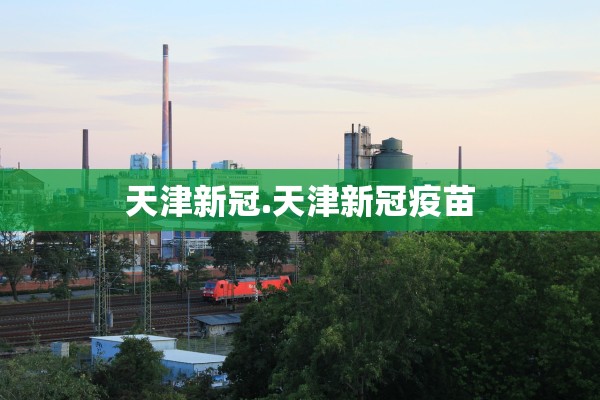 天津新冠.天津新冠疫苗