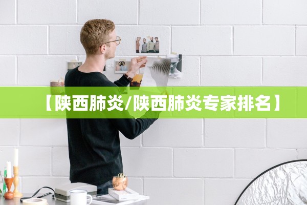 【陕西肺炎/陕西肺炎专家排名】