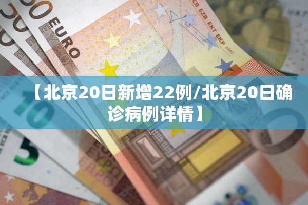 【北京20日新增22例/北京20日确诊病例详情】