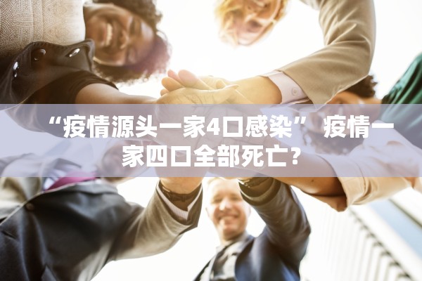 “疫情源头一家4口感染	” 疫情一家四口全部死亡？