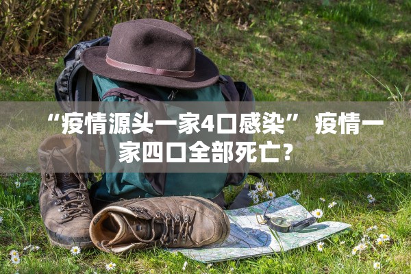 “疫情源头一家4口感染	” 疫情一家四口全部死亡？