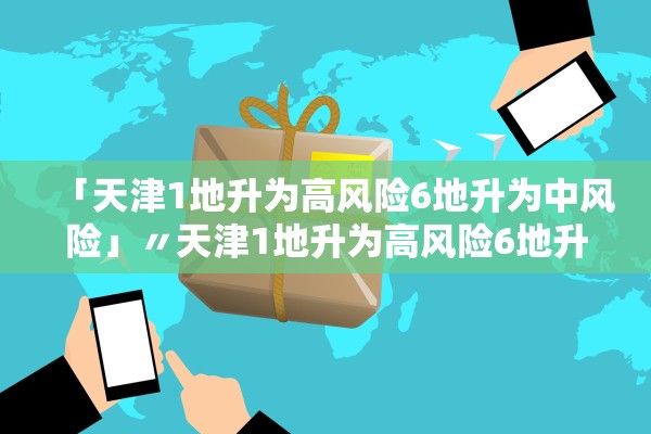 「天津1地升为高风险6地升为中风险」〃天津1地升为高风险6地升为中风险7地