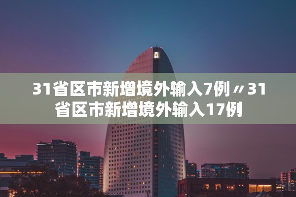 31省区市新增境外输入7例〃31省区市新增境外输入17例
