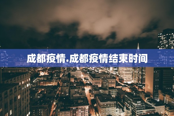 成都疫情.成都疫情结束时间