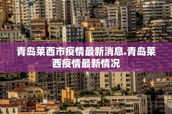 青岛莱西市疫情最新消息.青岛莱西疫情最新情况