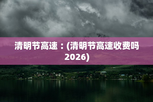 清明节高速︰(清明节高速收费吗2026)