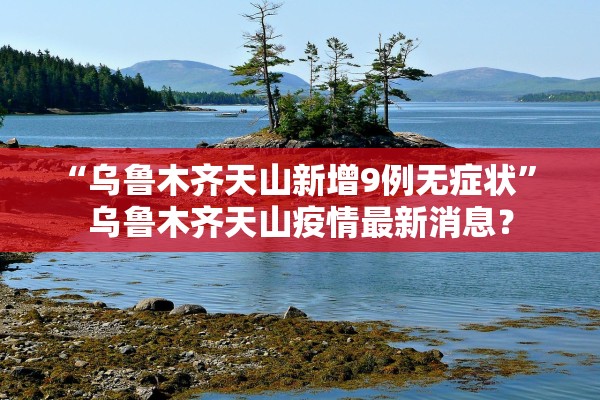 “乌鲁木齐天山新增9例无症状” 乌鲁木齐天山疫情最新消息？