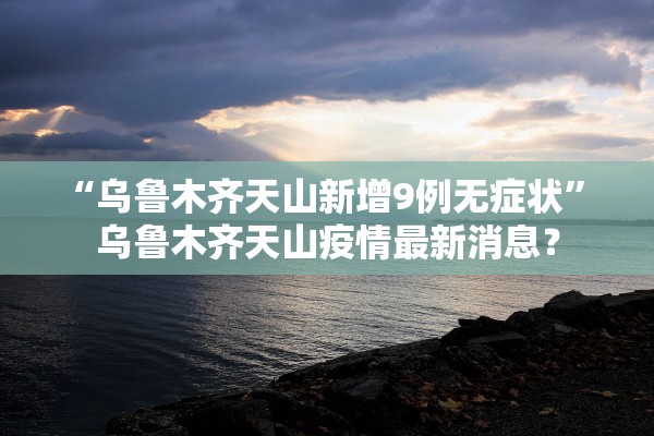 “乌鲁木齐天山新增9例无症状” 乌鲁木齐天山疫情最新消息？