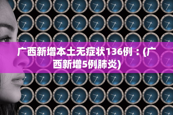广西新增本土无症状136例︰(广西新增5例肺炎)
