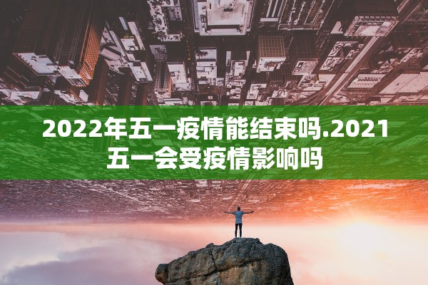 2022年五一疫情能结束吗.2021五一会受疫情影响吗