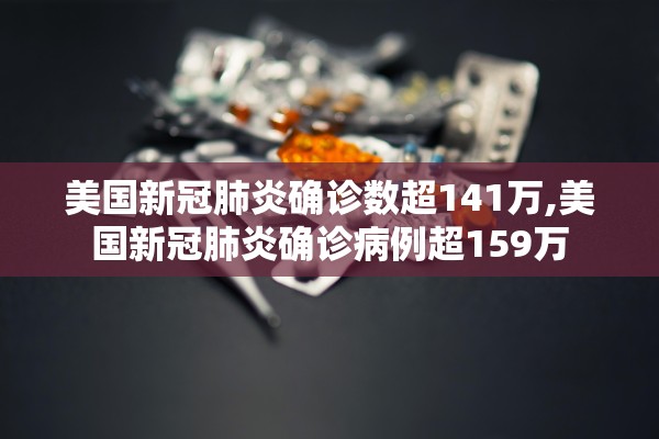 美国新冠肺炎确诊数超141万,美国新冠肺炎确诊病例超159万