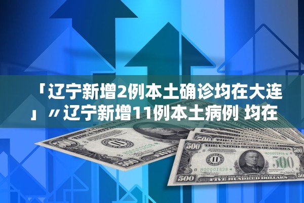 「辽宁新增2例本土确诊均在大连」〃辽宁新增11例本土病例 均在大连行动轨迹