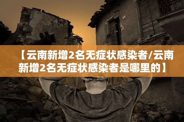 【云南新增2名无症状感染者/云南新增2名无症状感染者是哪里的】