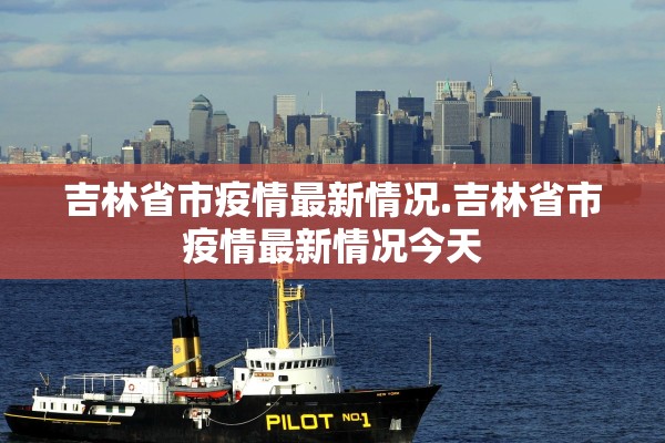 吉林省市疫情最新情况.吉林省市疫情最新情况今天