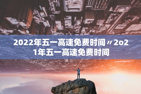 2022年五一高速免费时间〃2o21年五一高速免费时间