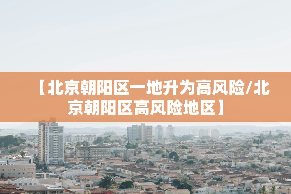 【北京朝阳区一地升为高风险/北京朝阳区高风险地区】