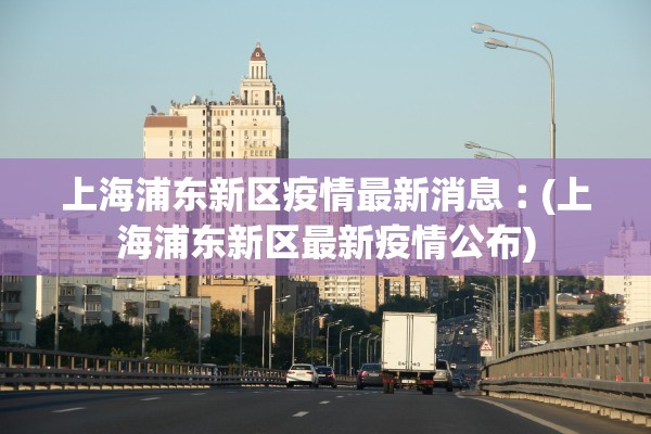 上海浦东新区疫情最新消息︰(上海浦东新区最新疫情公布)