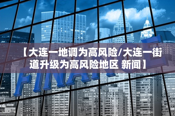 【大连一地调为高风险/大连一街道升级为高风险地区 新闻】