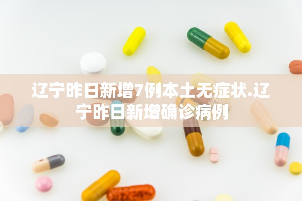 辽宁昨日新增7例本土无症状.辽宁昨日新增确诊病例