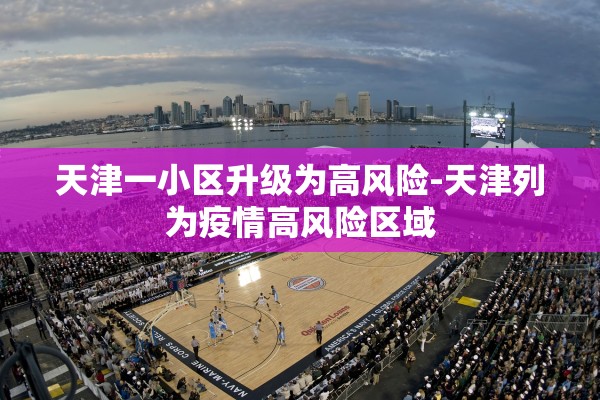 天津一小区升级为高风险-天津列为疫情高风险区域