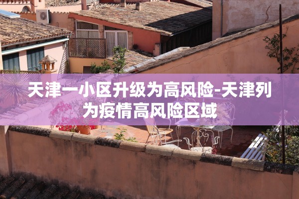 天津一小区升级为高风险-天津列为疫情高风险区域