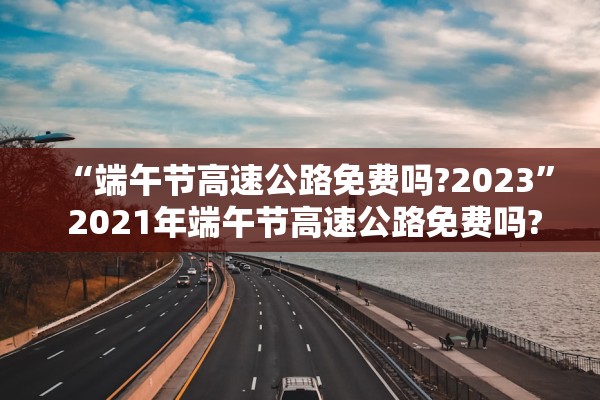 “端午节高速公路免费吗?2023	” 2021年端午节高速公路免费吗?？