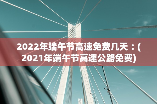 2022年端午节高速免费几天︰(2021年端午节高速公路免费)