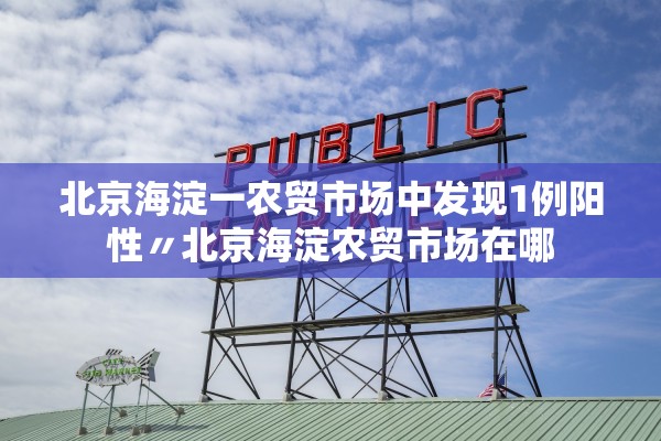 北京海淀一农贸市场中发现1例阳性〃北京海淀农贸市场在哪