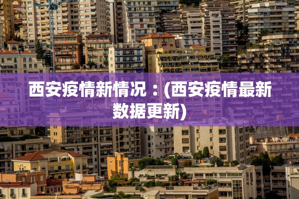 西安疫情新情况︰(西安疫情最新数据更新)