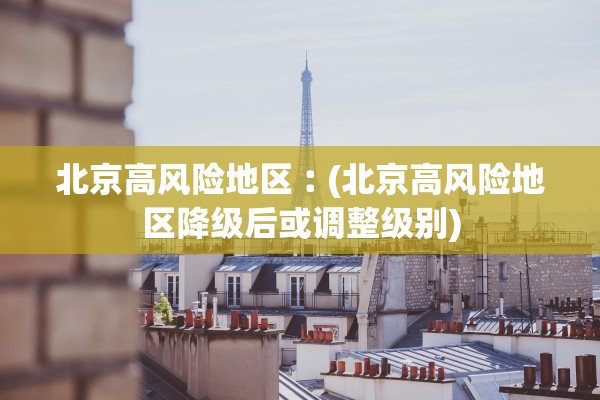 北京高风险地区︰(北京高风险地区降级后或调整级别)