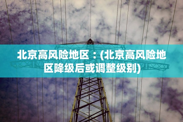 北京高风险地区︰(北京高风险地区降级后或调整级别)