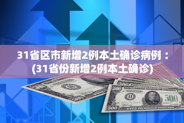 31省区市新增2例本土确诊病例︰(31省份新增2例本土确诊)