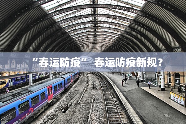 “春运防疫” 春运防疫新规？