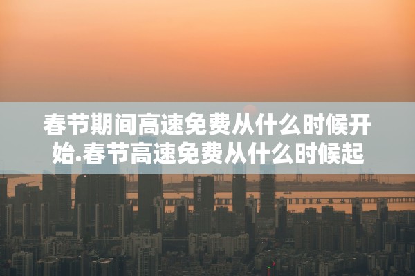 春节期间高速免费从什么时候开始.春节高速免费从什么时候起