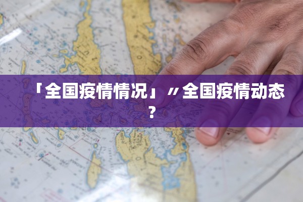 「全国疫情情况」〃全国疫情动态?