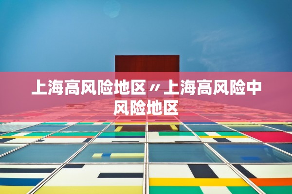 上海高风险地区〃上海高风险中风险地区