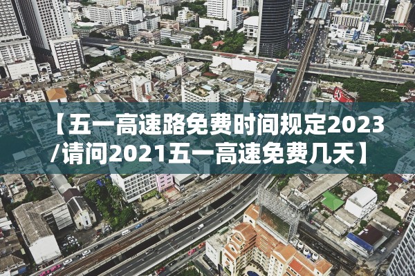【五一高速路免费时间规定2023/请问2021五一高速免费几天】